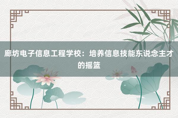 廊坊电子信息工程学校：培养信息技能东说念主才的摇篮