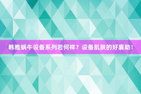 韩雅蜗牛设备系列若何样？设备肌肤的好襄助！