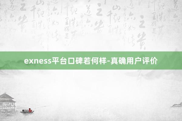 exness平台口碑若何样-真确用户评价