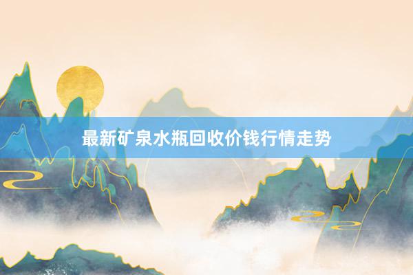 最新矿泉水瓶回收价钱行情走势
