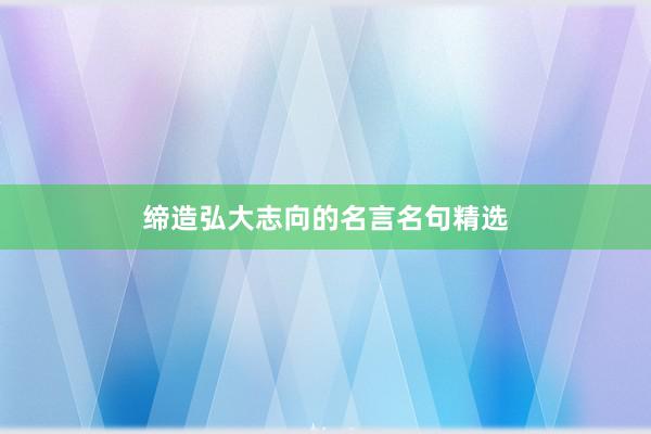 缔造弘大志向的名言名句精选