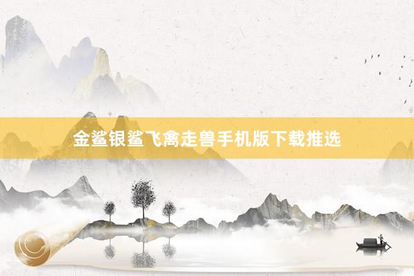 金鲨银鲨飞禽走兽手机版下载推选