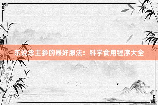 东说念主参的最好服法：科学食用程序大全